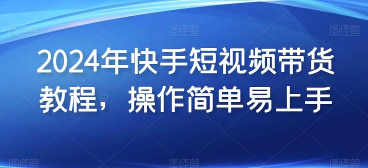 2024年快手短视频带货教程，操作简单易上手-轻创网