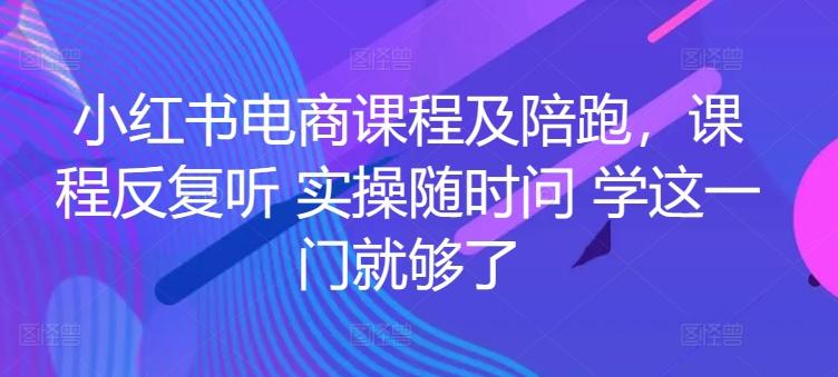 小红书电商课程及陪跑，课程反复听 实操随时问 学这一门就够了-轻创网