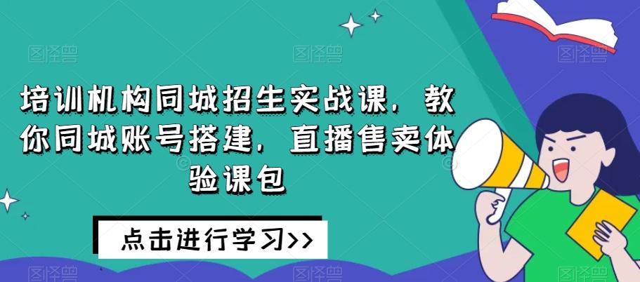 培训机构同城招生实战课，教你同城账号搭建，直播售卖体验课包-轻创网