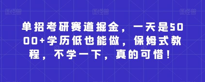 单招考研赛道掘金，一天是5000+学历低也能做，保姆式教程，不学一下，真的可惜！-轻创网