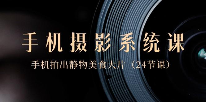 0基础手机摄影系统课，手机拍出静物美食大片（24节课）-轻创网