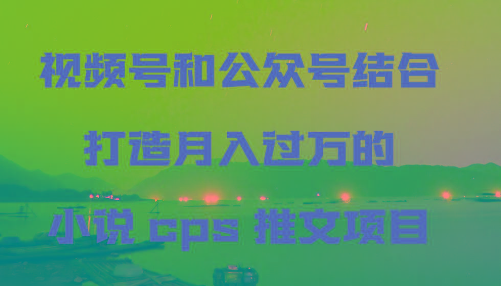 视频号和公众号结合打造月入过万的小说cps推文项目，包括市面上面的各种思路详解-轻创网