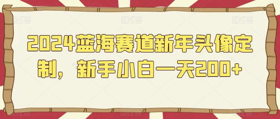 2024蓝海赛道新年头像定制，新手小白一天200+-轻创网
