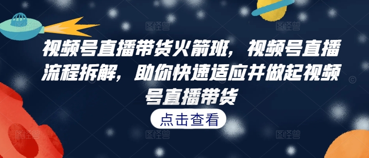 视频号直播带货火箭班，​视频号直播流程拆解，助你快速适应并做起视频号直播带货-轻创网