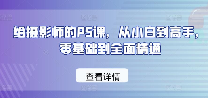 给摄影师的PS课，从小白到高手，零基础到全面精通-轻创网