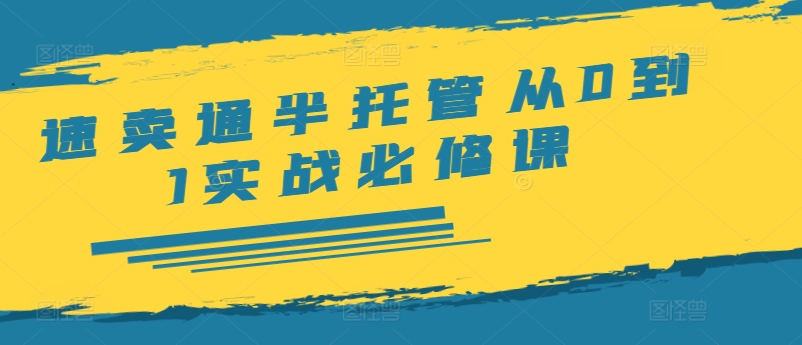 速卖通半托管从0到1实战必修课，开店/产品发布/选品/发货/广告/规则/ERP/干货等-轻创网