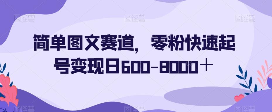 简单图文赛道，零粉快速起号变现日600-8000＋-轻创网