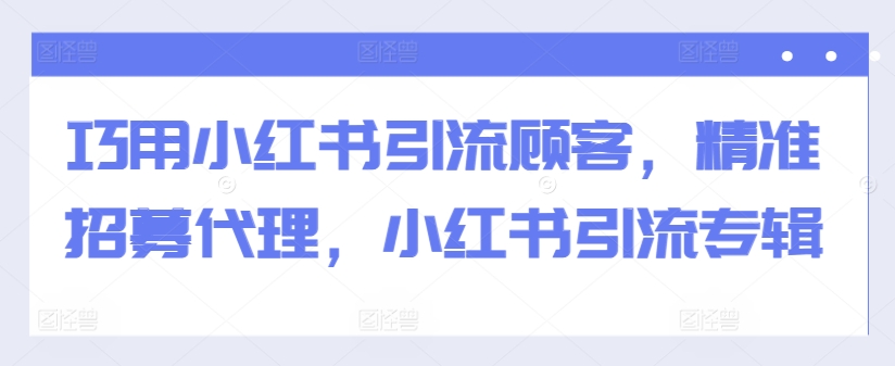 巧用小红书引流顾客，精准招募代理，小红书引流专辑-轻创网