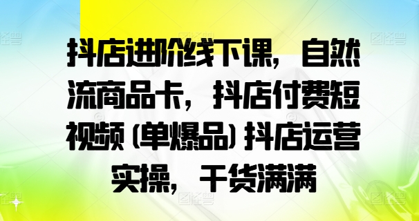 抖店进阶线下课，自然流商品卡，抖店付费短视频(单爆品)抖店运营实操，干货满满-轻创网