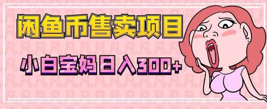 超级简单闲鱼币售卖项目，小白宝妈日入300+-轻创网