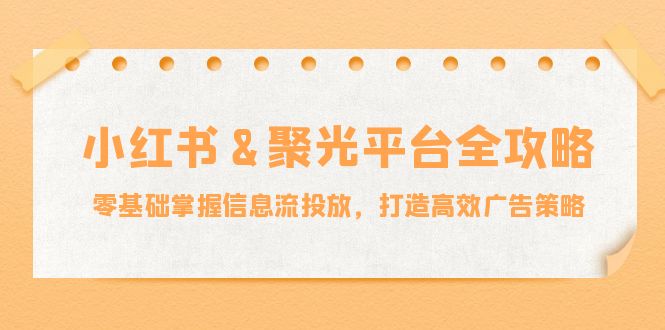 小红薯&聚光平台全攻略：零基础掌握信息流投放，打造高效广告策略-轻创网