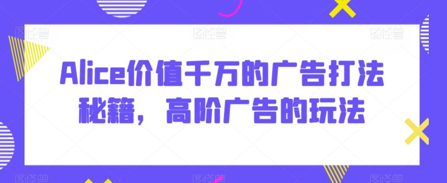Alice价值千万的广告打法秘籍，高阶广告的玩法-轻创网