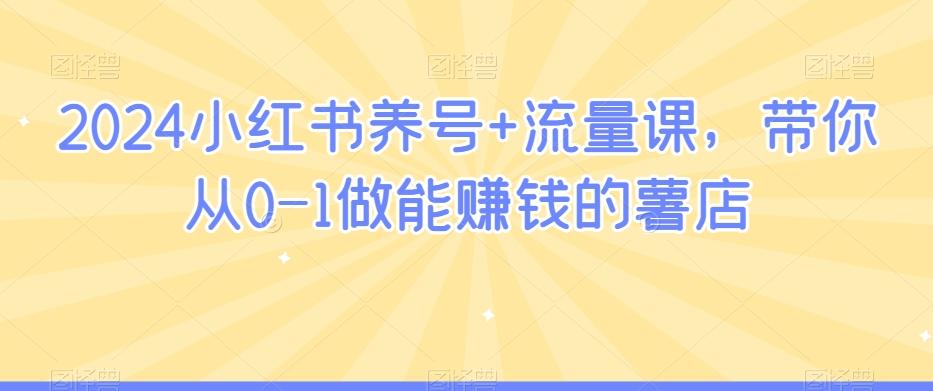 2024小红书养号+流量课，带你从0-1做能赚钱的薯店-轻创网