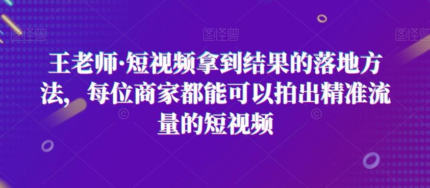 王老师·短视频拿到结果的落地方法，每位商家都能可以拍出精准流量的短视频-轻创网