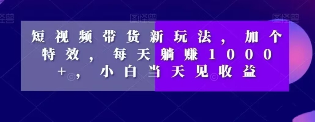 短视频带货新玩法，加个特效，每天躺赚1000+，小白当天见收益【揭秘】-轻创网