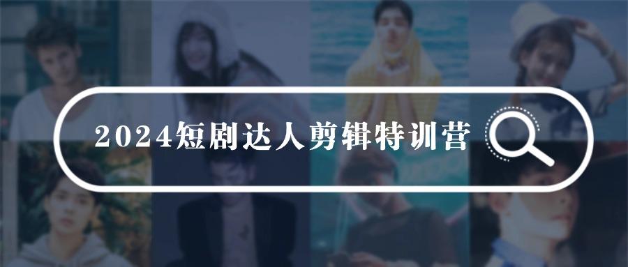 (9688期)2024短剧达人剪辑特训营，适合宝爸宝妈的0基础剪辑训练营(51节课)-轻创网