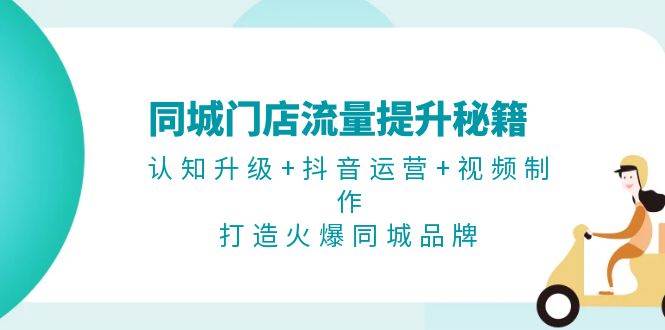 同城门店流量提升秘籍：认知升级+抖音运营+视频制作，打造火爆同城品牌-轻创网