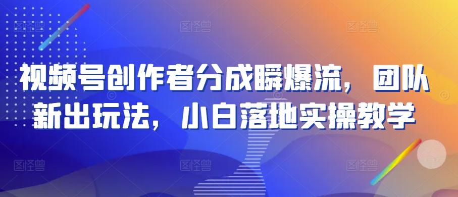 视频号创作者分成瞬爆流，团队新出玩法，小白落地实操教学【揭秘】-轻创网