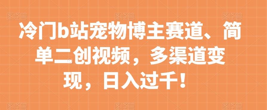 冷门b站宠物博主赛道，简单二创视频，多渠道变现，日入过千！【揭秘】-轻创网