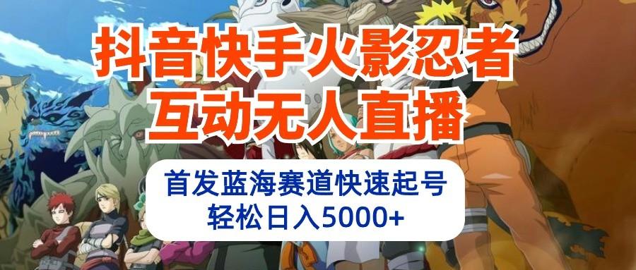 抖音快手火影忍者互动无人直播，首发蓝海赛道快速起号，轻松日入5000+-轻创网