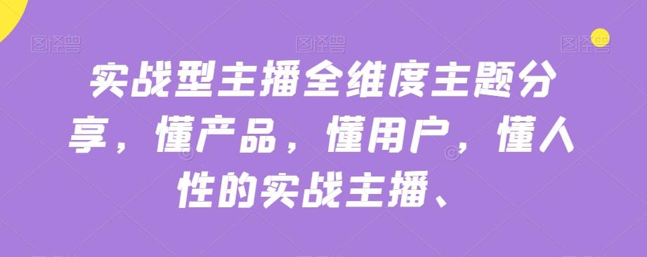 实战型主播全维度主题分享，懂产品，懂用户，懂人性的实战主播-轻创网