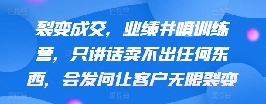 裂变成交，业绩井喷训练营，只讲话卖不出任何东西，会发问让客户无限裂变-轻创网