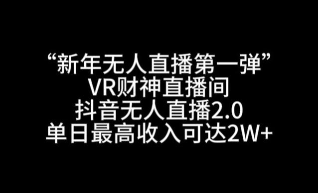 “新年无人直播第一弹“VR财神直播间，抖音无人直播2.0，单日最高收入可达2W+【揭秘】-轻创网