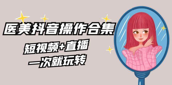 美业全干货·生美·医美抖音操作合集，短视频+直播，一次就玩转-轻创网