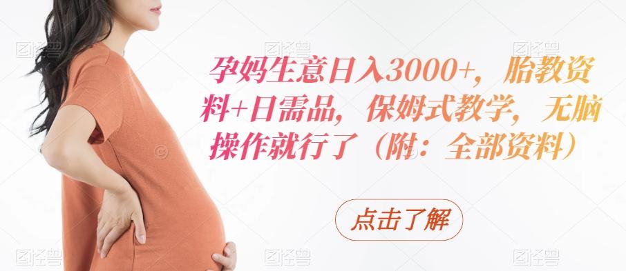 孕妈生意日入3000+，胎教资料+日需品，保姆式教学，无脑操作就行了（附：全部资料）-轻创网