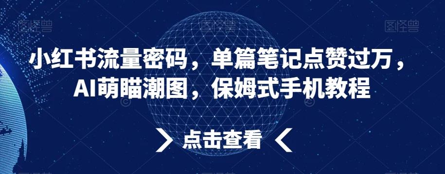 小红书流量密码，单篇笔记点赞过万，AI萌瞄潮图，保姆式手机教程【揭秘】-轻创网