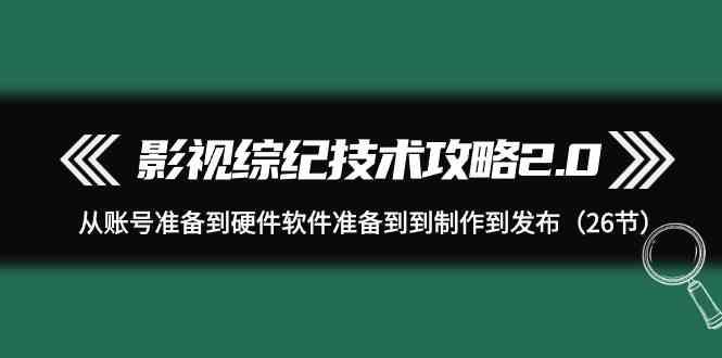 影视综纪技术攻略2.0：从账号准备到硬件软件准备到到制作到发布(26节课)-轻创网