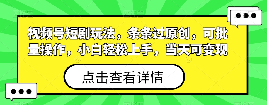 视频号短剧玩法，条条过原创，可批量操作，小白轻松上手，当天可变现-轻创网
