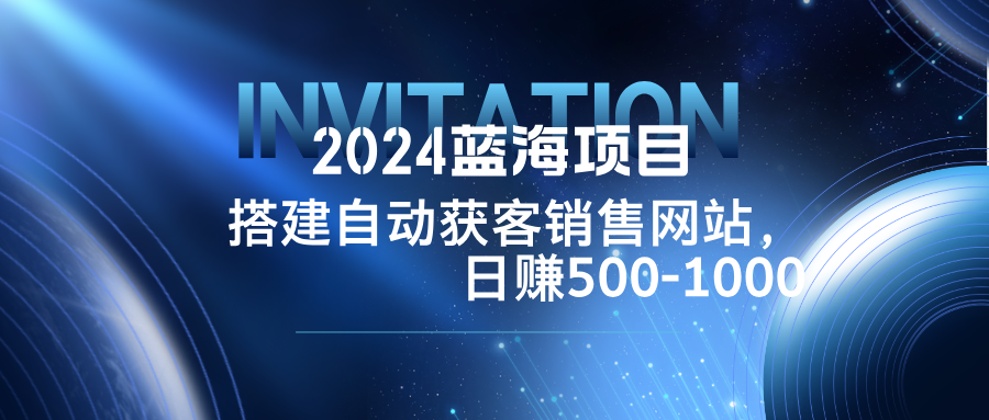 2024蓝海项目，搭建销售网站，自动获客，日赚500-1000-轻创网