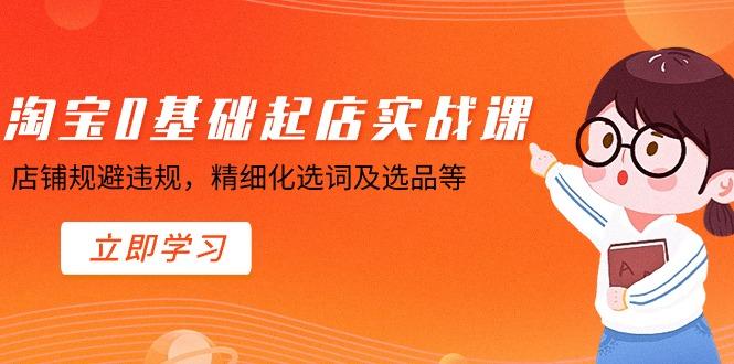 淘宝0基础起店实操课，店铺规避违规，精细化选词及选品等-轻创网