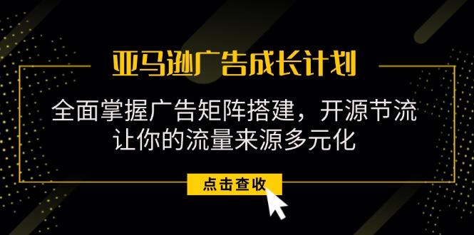 亚马逊-广告成长计划，掌握广告矩阵搭建/开源节流/流量来源多元化-轻创网