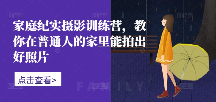 家庭纪实摄影训练营，教你在普通人的家里能拍出好照片-轻创网