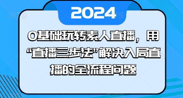 0基础玩转素人直播，用“直播三步法”解决入局直播的全流程问题-轻创网