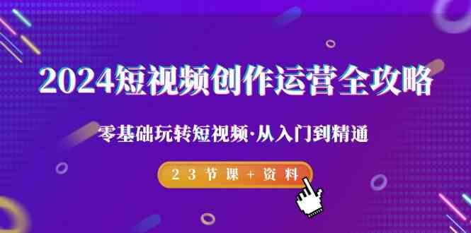 2024短视频创作运营全攻略，零基础玩转短视频·从入门到精通-23节课+资料-轻创网