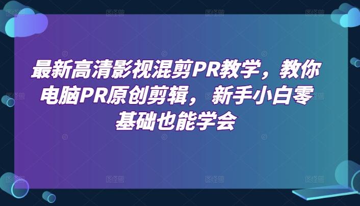 最新高清影视混剪PR教学，教你电脑PR原创剪辑， 新手小白零基础也能学会-轻创网