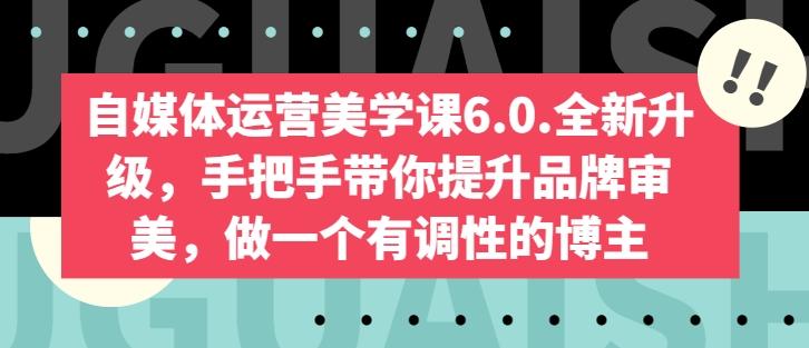 自媒体运营美学课6.0.全新升级，手把手带你提升品牌审美，做一个有调性的博主-轻创网