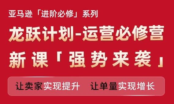 亚马逊进阶必修系列，龙跃计划-运营必修营新课，让卖家实现提升 让单量实现增长-轻创网