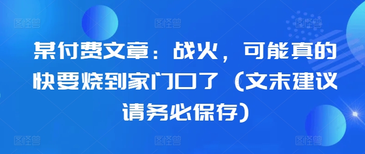 某付费文章：战火，可能真的快要烧到家门口了 (文末建议请务必保存)-轻创网
