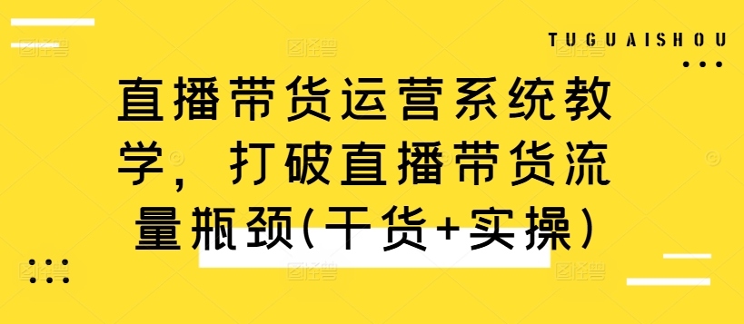 直播带货运营系统教学，打破直播带货流量瓶颈(干货+实操)-轻创网