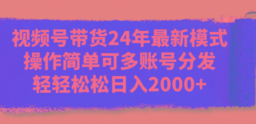 视频号带货24年最新模式，操作简单可多账号分发，轻轻松松日入2000+-轻创网