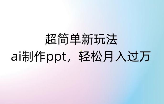 超简单新玩法，靠ai制作PPT，几分钟一个作品，小白也可以操作，月入过万【揭秘】-轻创网