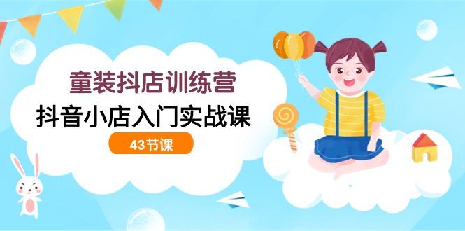 (9610期)童装抖店训练营，抖音小店入门实战课(43节课)-轻创网