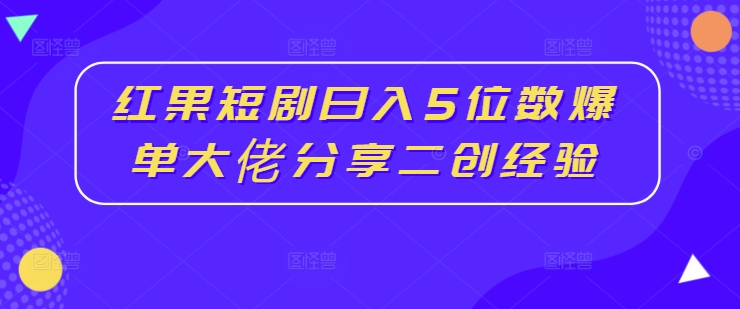 红果短剧日入5位数爆单大佬分享二创经验-轻创网
