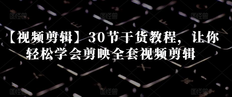 【视频剪辑】30节干货教程，让你轻松学会剪映全套视频剪辑-轻创网
