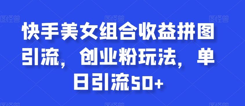 快手美女组合收益拼图引流，创业粉玩法，单日引流50+【揭秘】-轻创网
