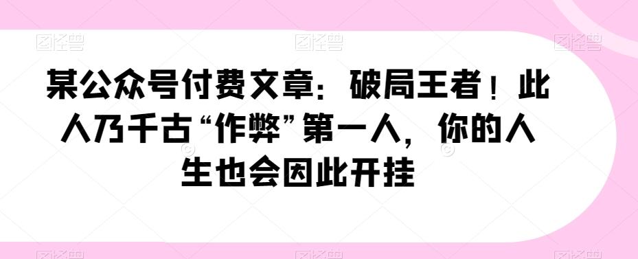 某公众号付费文章：破局王者！此人乃千古“作弊”第一人，你的人生也会因此开挂-轻创网